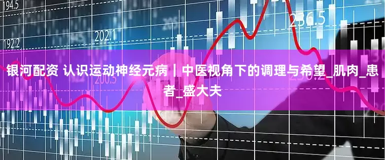 银河配资 认识运动神经元病｜中医视角下的调理与希望_肌肉_患者_盛大夫