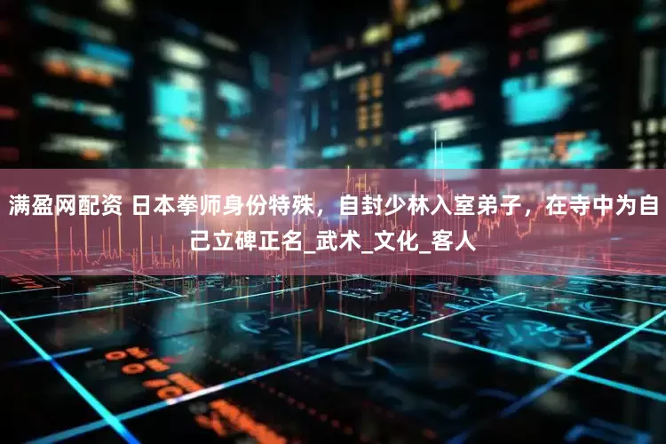 满盈网配资 日本拳师身份特殊，自封少林入室弟子，在寺中为自己立碑正名_武术_文化_客人