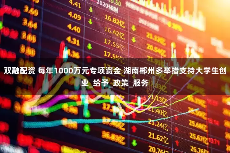 双融配资 每年1000万元专项资金 湖南郴州多举措支持大学生创业_给予_政策_服务