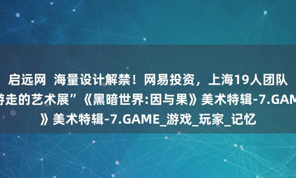 启远网  海量设计解禁！网易投资，上海19人团队制作，被誉为“可游走的艺术展”《黑暗世界:因与果》美术特辑-7.GAME_游戏_玩家_记忆