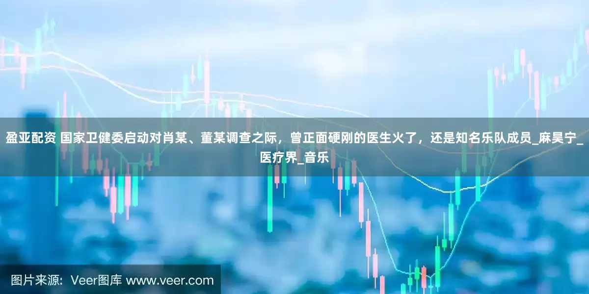盈亚配资 国家卫健委启动对肖某、董某调查之际，曾正面硬刚的医生火了，还是知名乐队成员_麻昊宁_医疗界_音乐