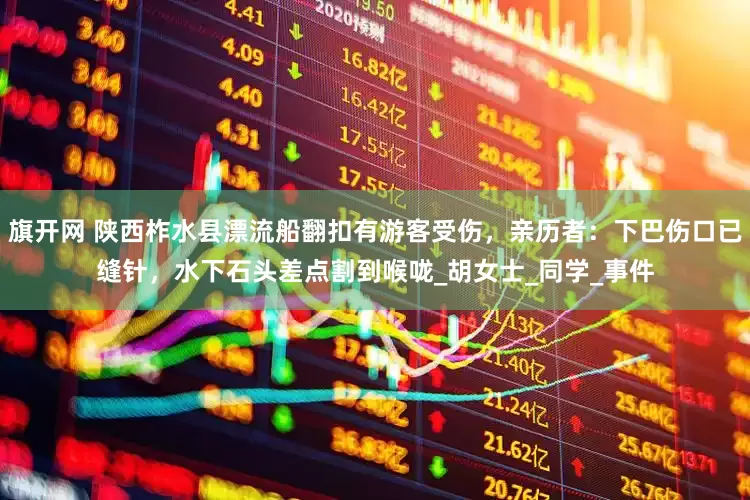 旗开网 陕西柞水县漂流船翻扣有游客受伤，亲历者：下巴伤口已缝针，水下石头差点割到喉咙_胡女士_同学_事件