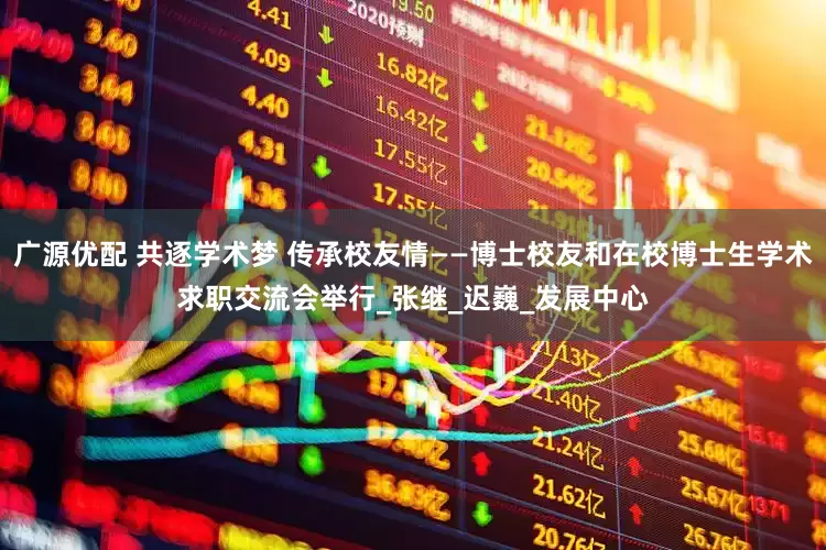 广源优配 共逐学术梦 传承校友情——博士校友和在校博士生学术求职交流会举行_张继_迟巍_发展中心