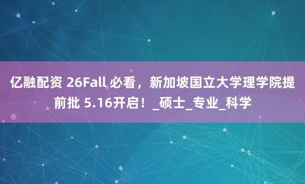 亿融配资 26Fall 必看，新加坡国立大学理学院提前批 5.16开启！_硕士_专业_科学
