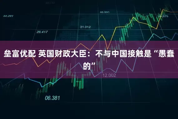 垒富优配 英国财政大臣：不与中国接触是“愚蠢的”