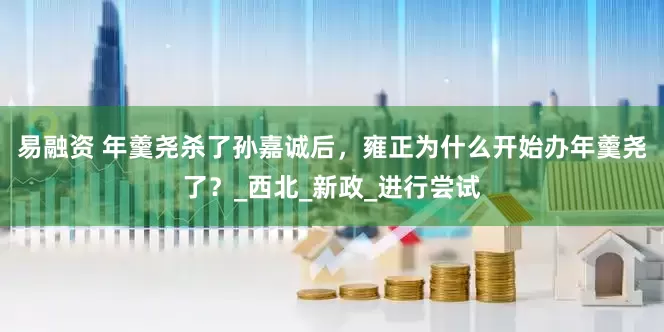 易融资 年羹尧杀了孙嘉诚后，雍正为什么开始办年羹尧了？_西北_新政_进行尝试