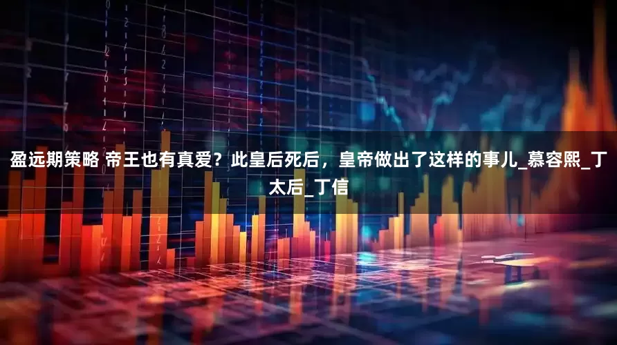 盈远期策略 帝王也有真爱？此皇后死后，皇帝做出了这样的事儿_慕容熙_丁太后_丁信