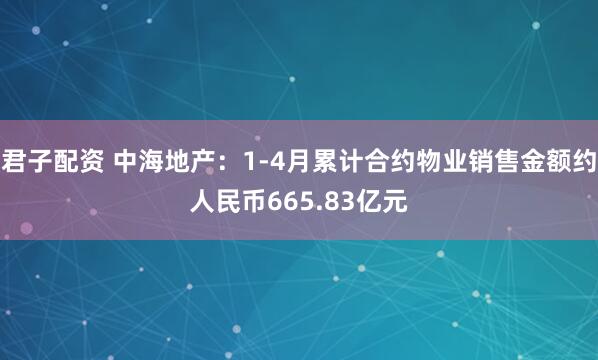 君子配资 中海地产：1-4月累计合约物业销售金额约人民币665.83亿元