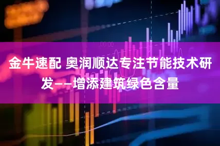 金牛速配 奥润顺达专注节能技术研发——增添建筑绿色含量