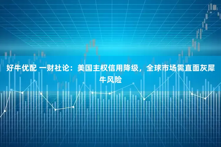 好牛优配 一财社论：美国主权信用降级，全球市场需直面灰犀牛风险