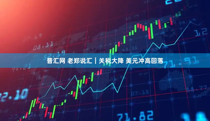 普汇网 老郑说汇︱关税大降 美元冲高回落