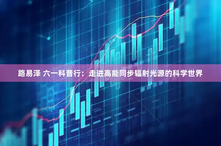 路易泽 六一科普行：走进高能同步辐射光源的科学世界