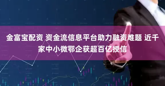 金富宝配资 资金流信息平台助力融资难题 近千家中小微鄂企获超百亿授信