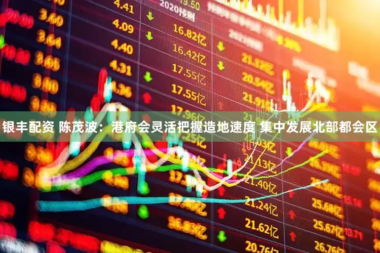 银丰配资 陈茂波：港府会灵活把握造地速度 集中发展北部都会区