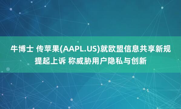 牛博士 传苹果(AAPL.US)就欧盟信息共享新规提起上诉 称威胁用户隐私与创新