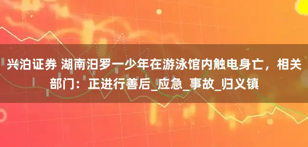 兴泊证券 湖南汨罗一少年在游泳馆内触电身亡，相关部门：正进行善后_应急_事故_归义镇