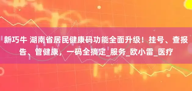 新巧牛 湖南省居民健康码功能全面升级！挂号、查报告、管健康，一码全搞定_服务_欧小雷_医疗