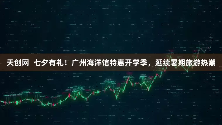 天创网  七夕有礼！广州海洋馆特惠开学季，延续暑期旅游热潮