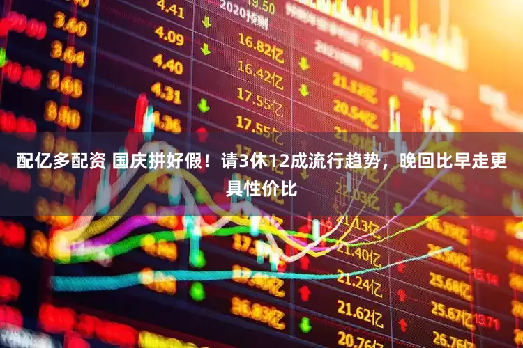 配亿多配资 国庆拼好假！请3休12成流行趋势，晚回比早走更具性价比