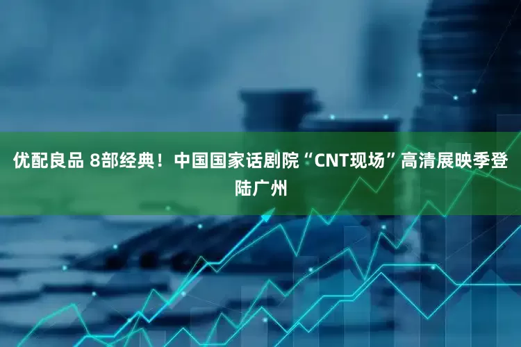 优配良品 8部经典！中国国家话剧院“CNT现场”高清展映季登陆广州