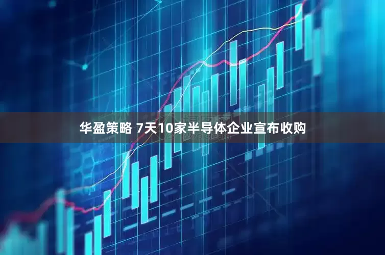 华盈策略 7天10家半导体企业宣布收购
