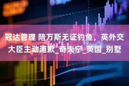 冠达管理 陪万斯无证钓鱼，英外交大臣主动道歉_奇夫宁_英国_别墅