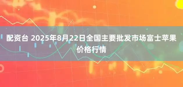 配资台 2025年8月22日全国主要批发市场富士苹果价格行情