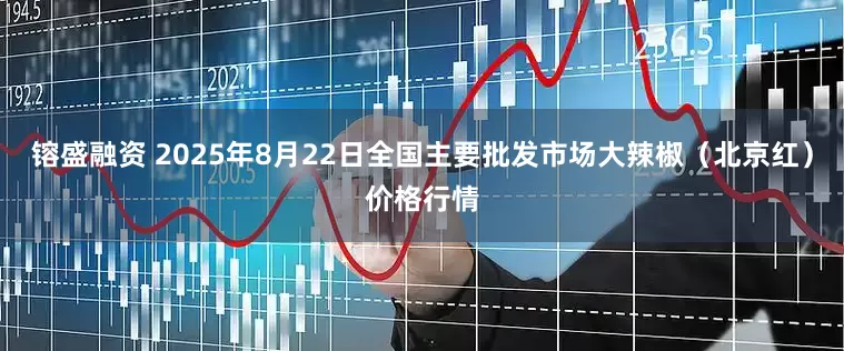 镕盛融资 2025年8月22日全国主要批发市场大辣椒（北京红）价格行情