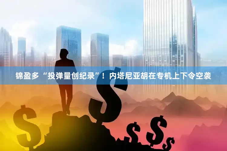 锦盈多 “投弹量创纪录”！内塔尼亚胡在专机上下令空袭