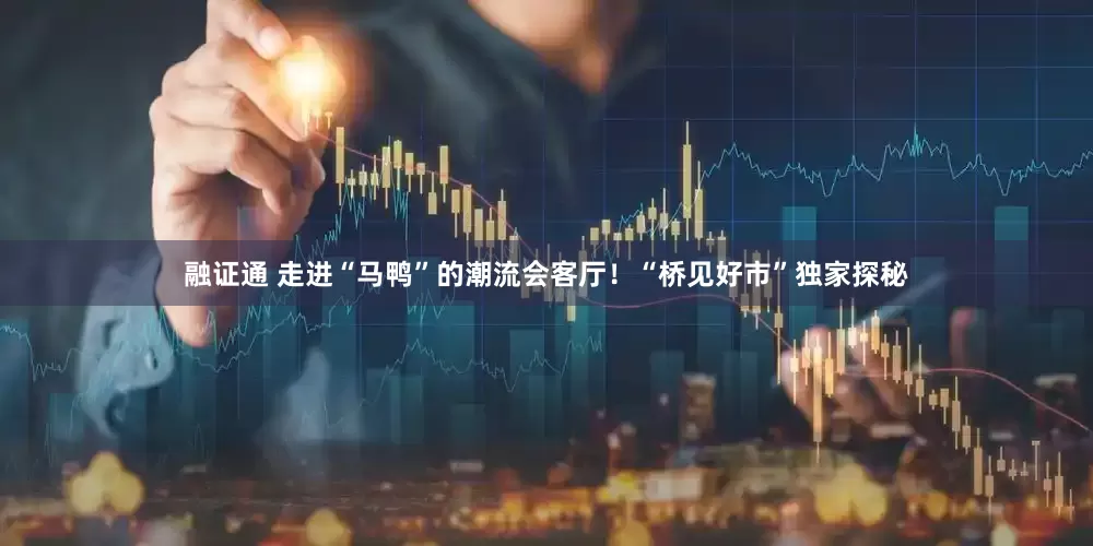 融证通 走进“马鸭”的潮流会客厅！“桥见好市”独家探秘