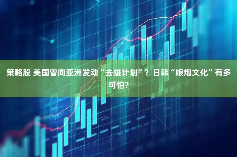 策略股 美国曾向亚洲发动“去雄计划”？日韩“娘炮文化”有多可怕？