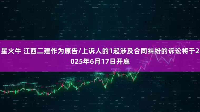 星火牛 江西二建作为原告/上诉人的1起涉及合同纠纷的诉讼将于2025年6月17日开庭