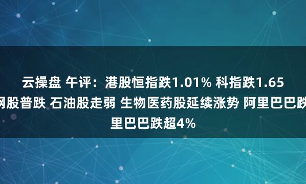 云操盘 午评：港股恒指跌1.01% 科指跌1.65% 科网股普跌 石油股走弱 生物医药股延续涨势 阿里巴巴跌超4%