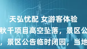 天弘忧配 女游客体验景区悬崖秋千项目高空坠落，景区公告临时闭园，当地回应